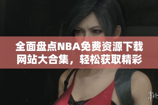 全面盘点NBA免费资源下载网站大合集，轻松获取精彩内容