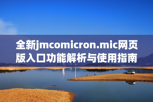 全新jmcomicron.mic网页版入口功能解析与使用指南