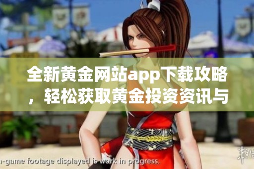 全新黄金网站app下载攻略，轻松获取黄金投资资讯与服务