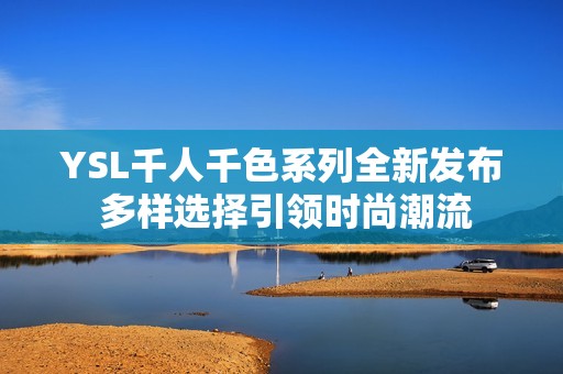 YSL千人千色系列全新发布 多样选择引领时尚潮流