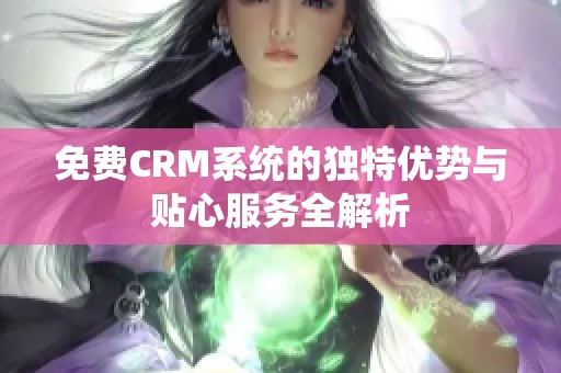 免费CRM系统的独特优势与贴心服务全解析