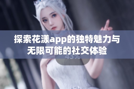 探索花漾app的独特魅力与无限可能的社交体验