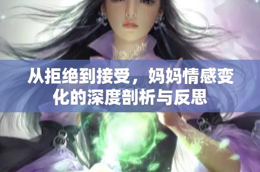 从拒绝到接受，妈妈情感变化的深度剖析与反思