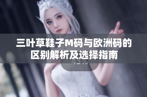 三叶草鞋子M码与欧洲码的区别解析及选择指南