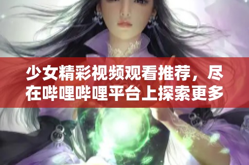 少女精彩视频观看推荐，尽在哔哩哔哩平台上探索更多内容