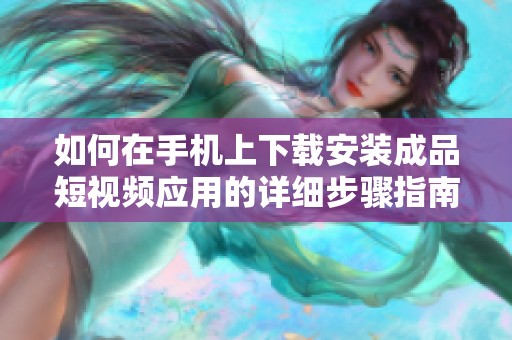 如何在手机上下载安装成品短视频应用的详细步骤指南