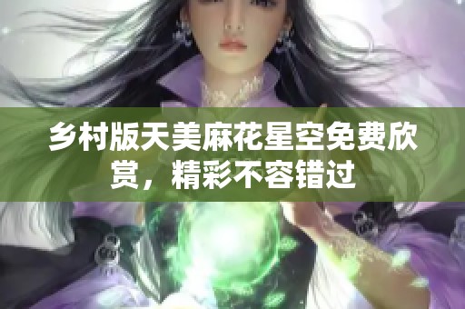 乡村版天美麻花星空免费欣赏，精彩不容错过