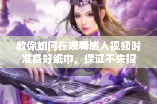 教你如何在观看感人视频时准备好纸巾，保证不失控