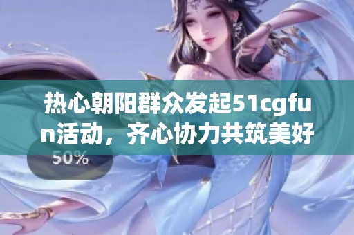 热心朝阳群众发起51cgfun活动，齐心协力共筑美好社区