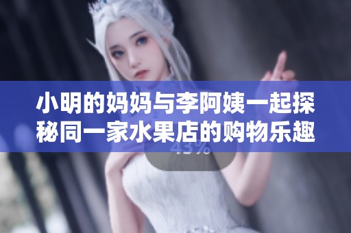 小明的妈妈与李阿姨一起探秘同一家水果店的购物乐趣