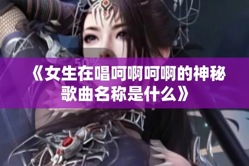 《女生在唱呵啊呵啊的神秘歌曲名称是什么》