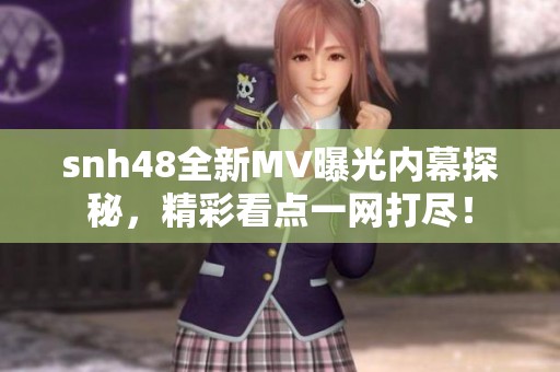 snh48全新MV曝光内幕探秘，精彩看点一网打尽！