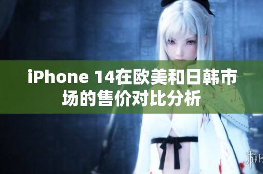 iPhone 14在欧美和日韩市场的售价对比分析