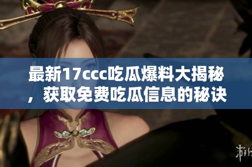 最新17ccc吃瓜爆料大揭秘，获取免费吃瓜信息的秘诀！