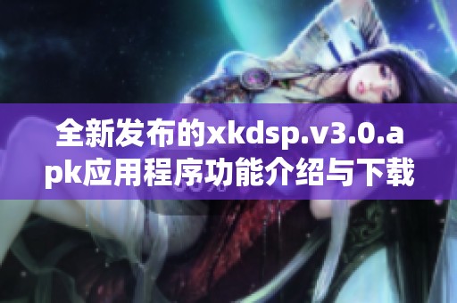 全新发布的xkdsp.v3.0.apk应用程序功能介绍与下载指南