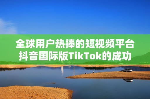 全球用户热捧的短视频平台抖音国际版TikTok的成功之道