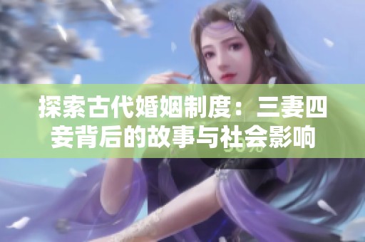 探索古代婚姻制度：三妻四妾背后的故事与社会影响