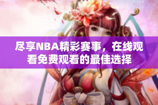 尽享NBA精彩赛事，在线观看免费观看的最佳选择