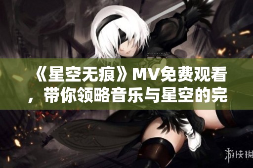 《星空无痕》MV免费观看，带你领略音乐与星空的完美结合