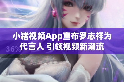 小猪视频App宣布罗志祥为代言人 引领视频新潮流