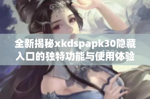 全新揭秘xkdspapk30隐藏入口的独特功能与使用体验