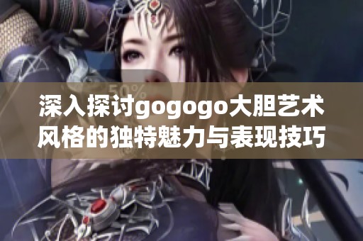 深入探讨gogogo大胆艺术风格的独特魅力与表现技巧