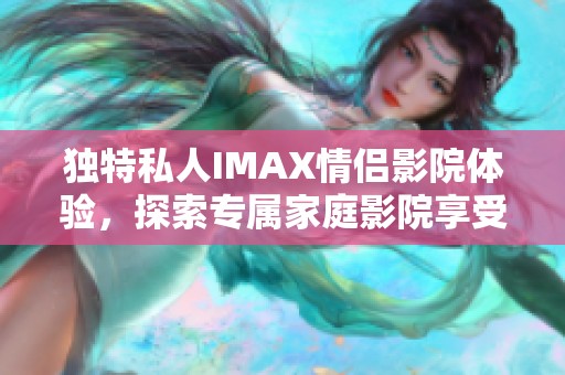 独特私人IMAX情侣影院体验，探索专属家庭影院享受