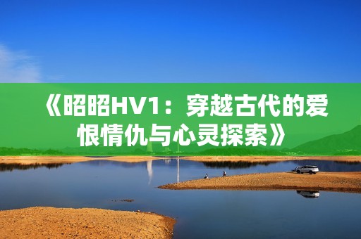 《昭昭HV1：穿越古代的爱恨情仇与心灵探索》