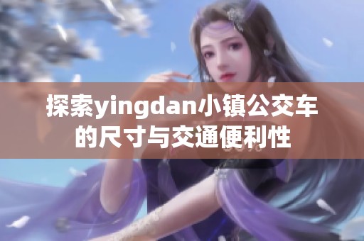 探索yingdan小镇公交车的尺寸与交通便利性