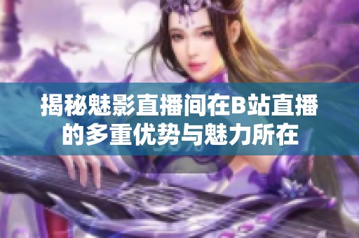 揭秘魅影直播间在B站直播的多重优势与魅力所在