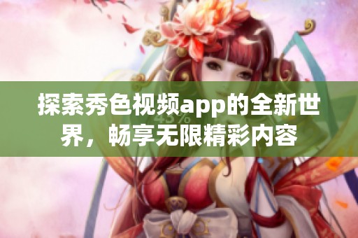 探索秀色视频app的全新世界，畅享无限精彩内容