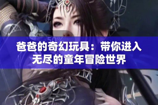 爸爸的奇幻玩具：带你进入无尽的童年冒险世界