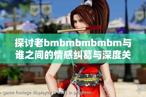 探讨老bmbmbmbmbm与谁之间的情感纠葛与深度关系