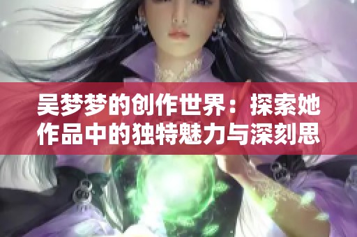 吴梦梦的创作世界：探索她作品中的独特魅力与深刻思考