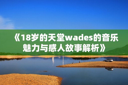 《18岁的天堂wades的音乐魅力与感人故事解析》