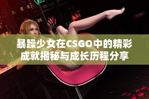 暴躁少女在CSGO中的精彩成就揭秘与成长历程分享