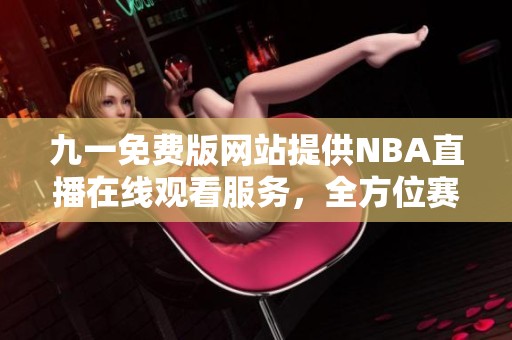 九一免费版网站提供NBA直播在线观看服务，全方位赛事体验