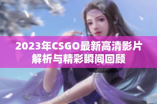 2023年CSGO最新高清影片解析与精彩瞬间回顾