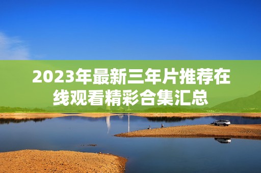 2023年最新三年片推荐在线观看精彩合集汇总