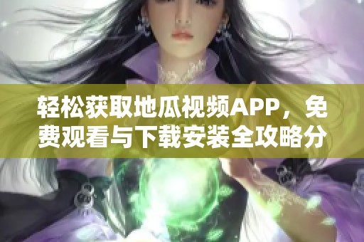 轻松获取地瓜视频APP，免费观看与下载安装全攻略分享