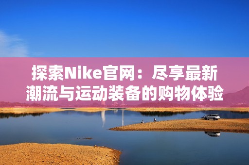 探索Nike官网：尽享最新潮流与运动装备的购物体验