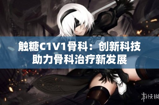 触糖C1V1骨科：创新科技助力骨科治疗新发展