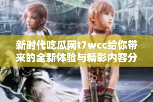 新时代吃瓜网t7wcc给你带来的全新体验与精彩内容分享