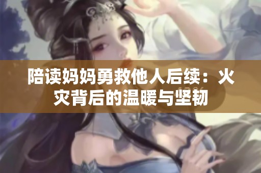 陪读妈妈勇救他人后续：火灾背后的温暖与坚韧