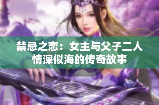 禁忌之恋：女主与父子二人情深似海的传奇故事