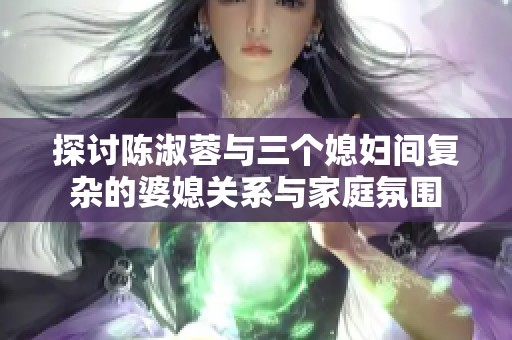 探讨陈淑蓉与三个媳妇间复杂的婆媳关系与家庭氛围