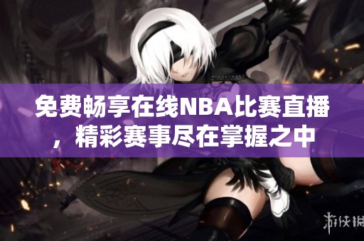 免费畅享在线NBA比赛直播，精彩赛事尽在掌握之中