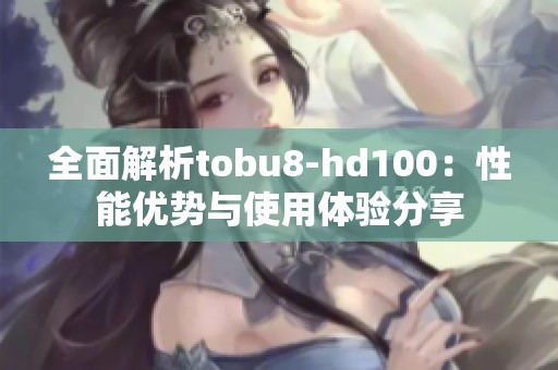 全面解析tobu8-hd100：性能优势与使用体验分享