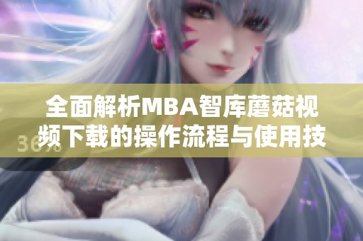 全面解析MBA智库蘑菇视频下载的操作流程与使用技巧