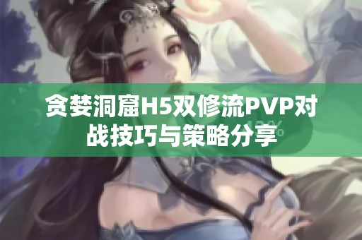 贪婪洞窟H5双修流PVP对战技巧与策略分享